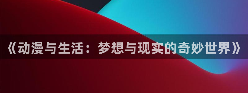贝勒漫画在线阅读：《动漫与生活：梦想与现实的奇妙世界》