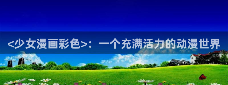 贝勒漫画网站入口：<少女漫画彩色>：一个充满活力的动漫世界