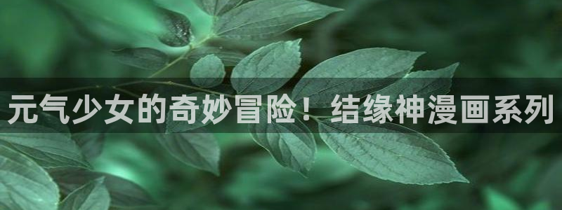 贝勒漫画下载：元气少女的奇妙冒险！结缘神漫画系列