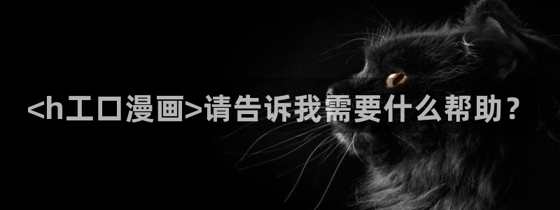 贝勒漫画为什么打不开：<h工口漫画>请告诉我需要什么帮助？