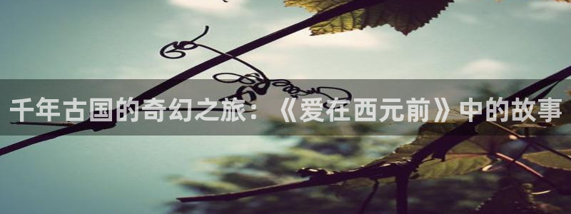 贝勒漫画(网页入口)：千年古国的奇幻之旅：《爱在西元前》中的故事