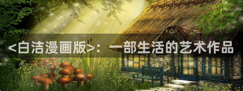 贝勒漫画登陆入口：<白洁漫画版>：一部生活的艺术作品