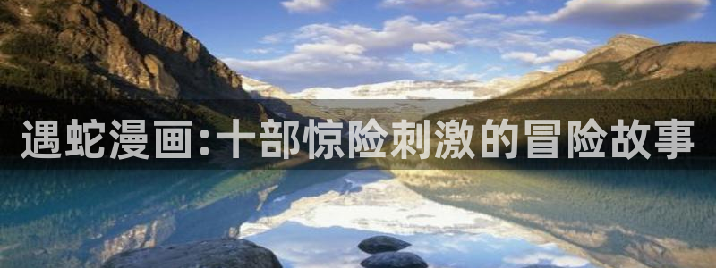 贝勒漫画首面：遇蛇漫画:十部惊险刺激的冒险故事
