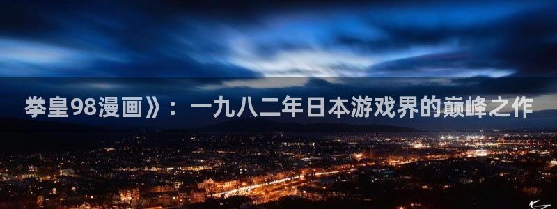 贝勒漫画全部漫画官网：拳皇98漫画》：一九八二年日本游戏界的巅峰之作
